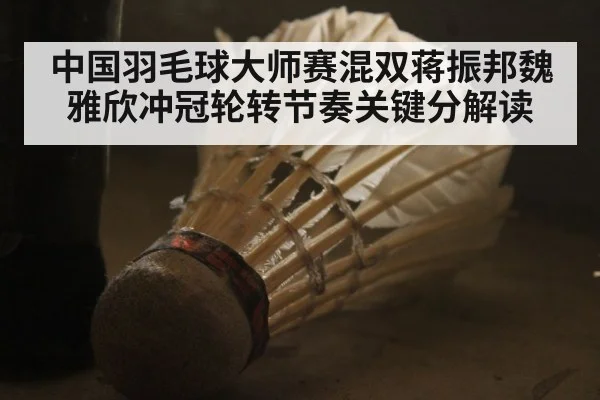 中国羽毛球大师赛混双蒋振邦魏雅欣冲冠轮转节奏关键分解读