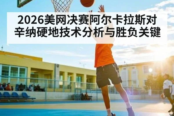2026美网决赛阿尔卡拉斯对辛纳硬地技术分析与胜负关键
