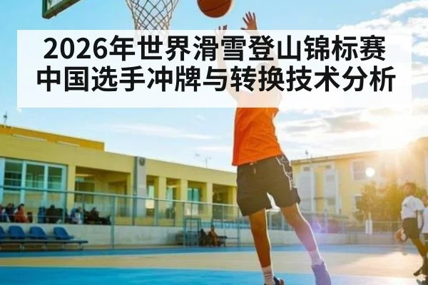 2026年世界滑雪登山锦标赛中国选手冲牌与转换技术分析