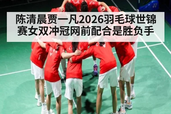 陈清晨贾一凡2026羽毛球世锦赛女双冲冠网前配合是胜负手