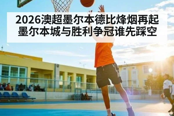 2026澳超墨尔本德比烽烟再起 墨尔本城与胜利争冠谁先踩空