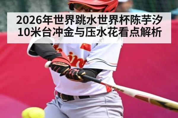 2026年世界跳水世界杯陈芋汐10米台冲金与压水花看点解析