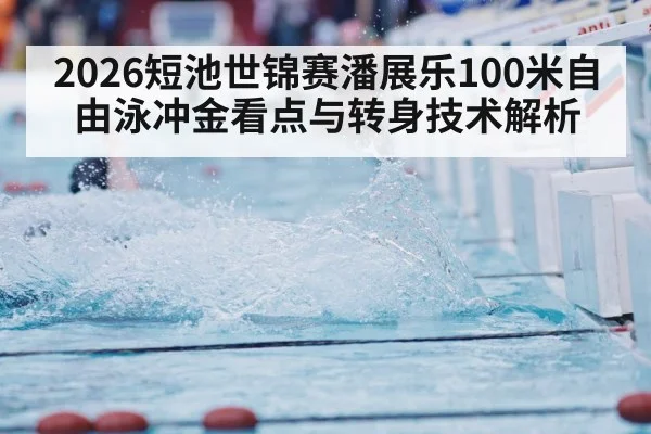 2026短池世锦赛潘展乐100米自由泳冲金看点与转身技术解析